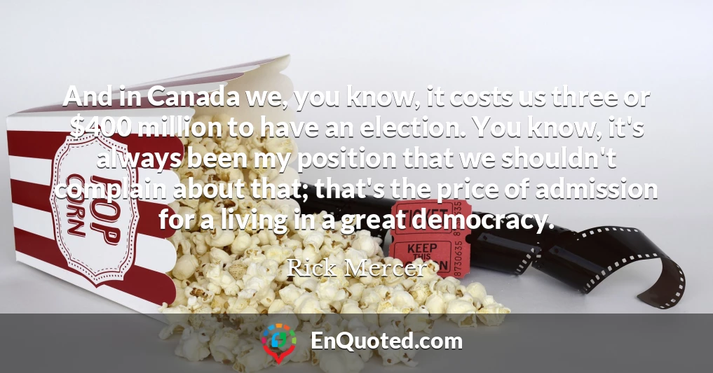 And in Canada we, you know, it costs us three or $400 million to have an election. You know, it's always been my position that we shouldn't complain about that; that's the price of admission for a living in a great democracy.