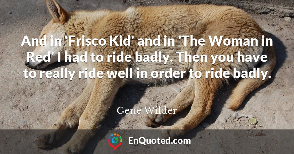 And in 'Frisco Kid' and in 'The Woman in Red' I had to ride badly. Then you have to really ride well in order to ride badly.
