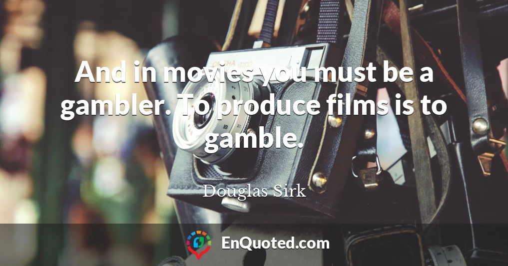 And in movies you must be a gambler. To produce films is to gamble.