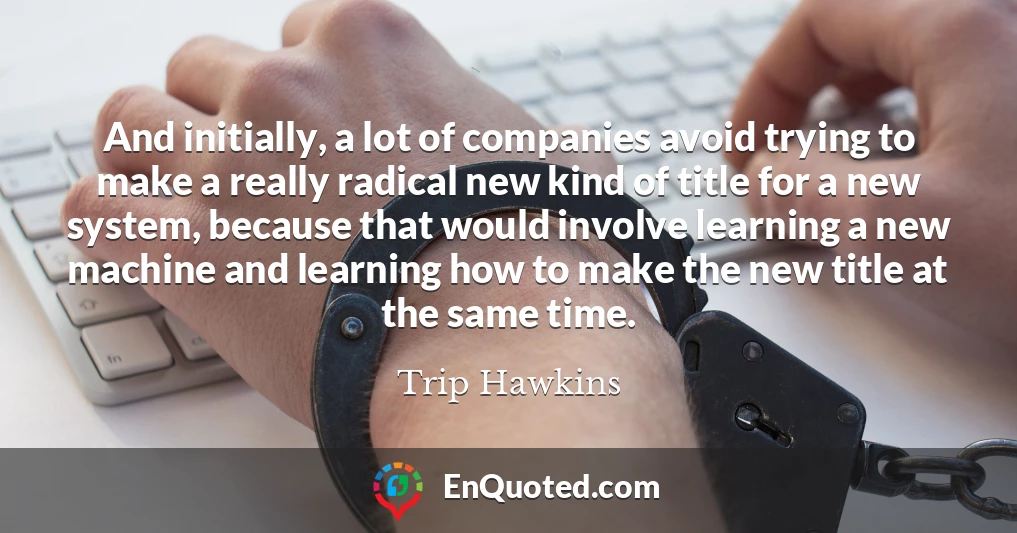 And initially, a lot of companies avoid trying to make a really radical new kind of title for a new system, because that would involve learning a new machine and learning how to make the new title at the same time.