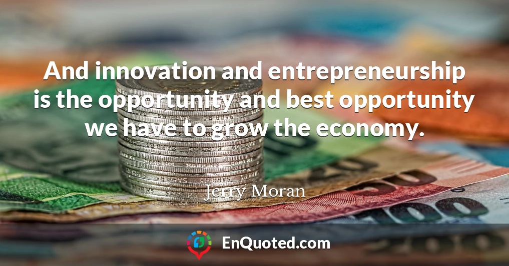 And innovation and entrepreneurship is the opportunity and best opportunity we have to grow the economy.