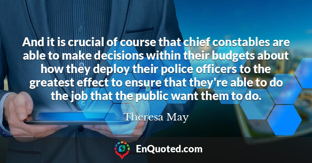 And it is crucial of course that chief constables are able to make decisions within their budgets about how they deploy their police officers to the greatest effect to ensure that they're able to do the job that the public want them to do.