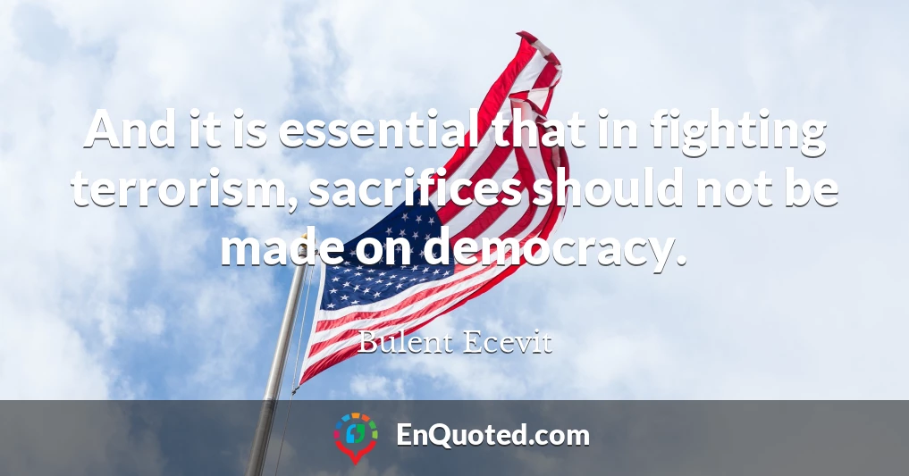 And it is essential that in fighting terrorism, sacrifices should not be made on democracy.