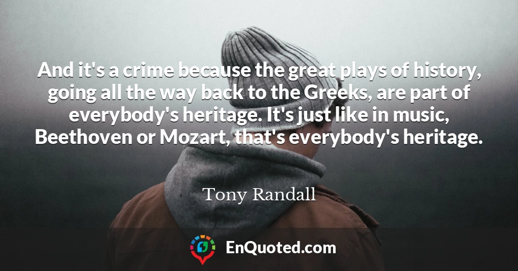 And it's a crime because the great plays of history, going all the way back to the Greeks, are part of everybody's heritage. It's just like in music, Beethoven or Mozart, that's everybody's heritage.
