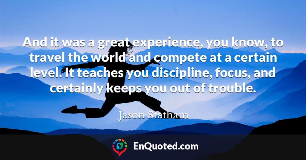 And it was a great experience, you know, to travel the world and compete at a certain level. It teaches you discipline, focus, and certainly keeps you out of trouble.