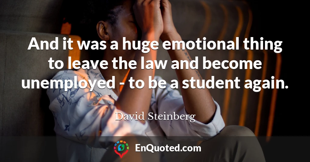 And it was a huge emotional thing to leave the law and become unemployed - to be a student again.