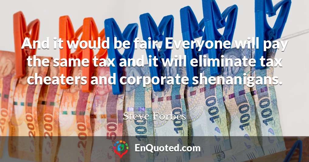 And it would be fair. Everyone will pay the same tax and it will eliminate tax cheaters and corporate shenanigans.