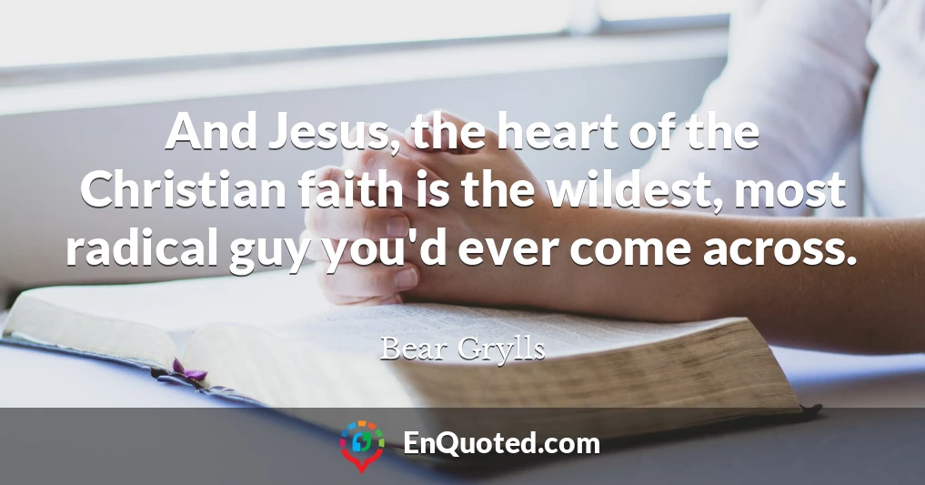 And Jesus, the heart of the Christian faith is the wildest, most radical guy you'd ever come across.
