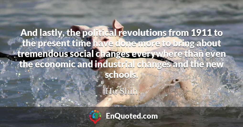 And lastly, the political revolutions from 1911 to the present time have done more to bring about tremendous social changes everywhere than even the economic and industrial changes and the new schools.