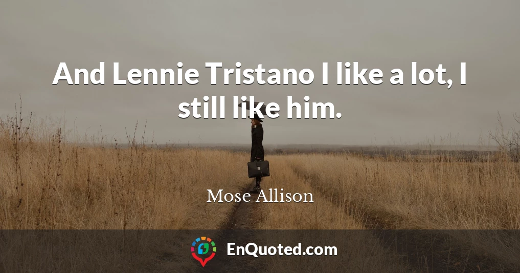 And Lennie Tristano I like a lot, I still like him.
