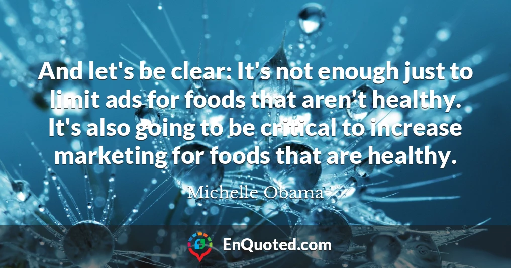 And let's be clear: It's not enough just to limit ads for foods that aren't healthy. It's also going to be critical to increase marketing for foods that are healthy.