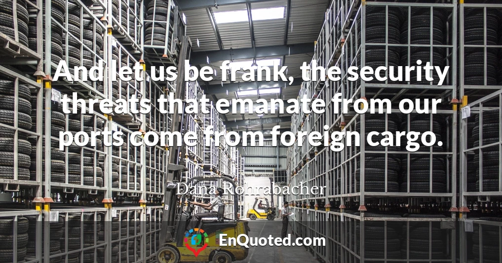 And let us be frank, the security threats that emanate from our ports come from foreign cargo.