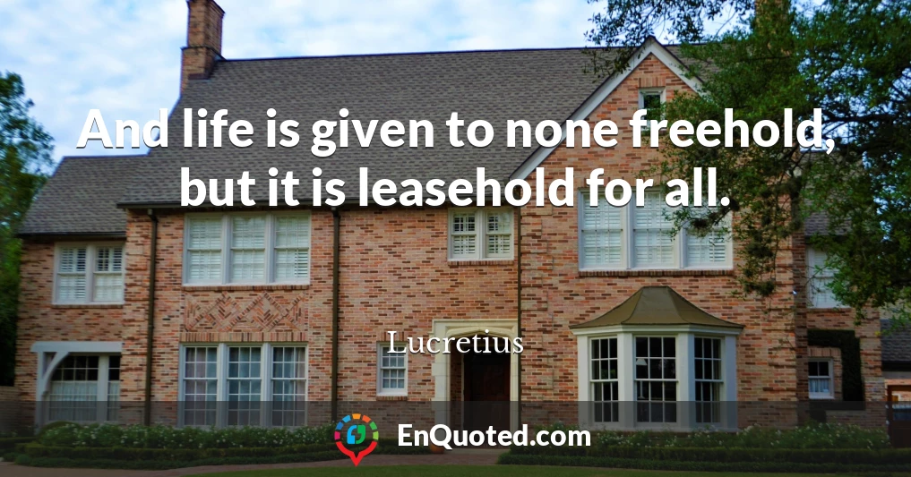 And life is given to none freehold, but it is leasehold for all.