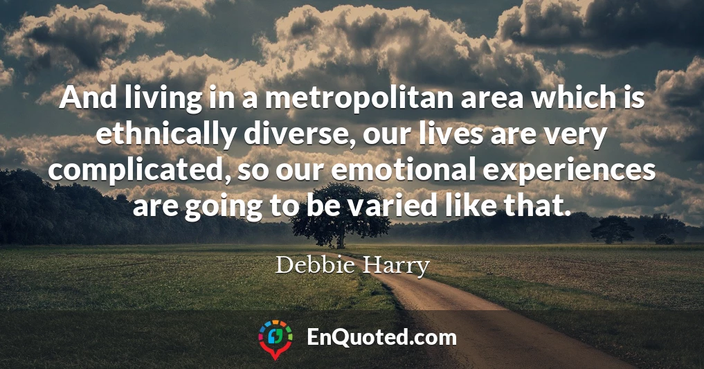 And living in a metropolitan area which is ethnically diverse, our lives are very complicated, so our emotional experiences are going to be varied like that.