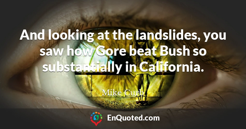 And looking at the landslides, you saw how Gore beat Bush so substantially in California.