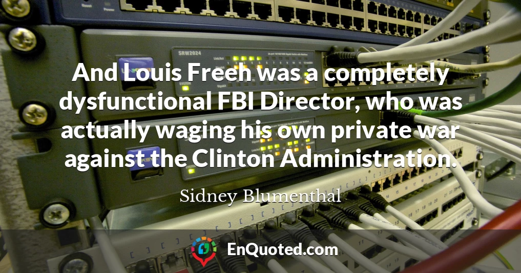 And Louis Freeh was a completely dysfunctional FBI Director, who was actually waging his own private war against the Clinton Administration.