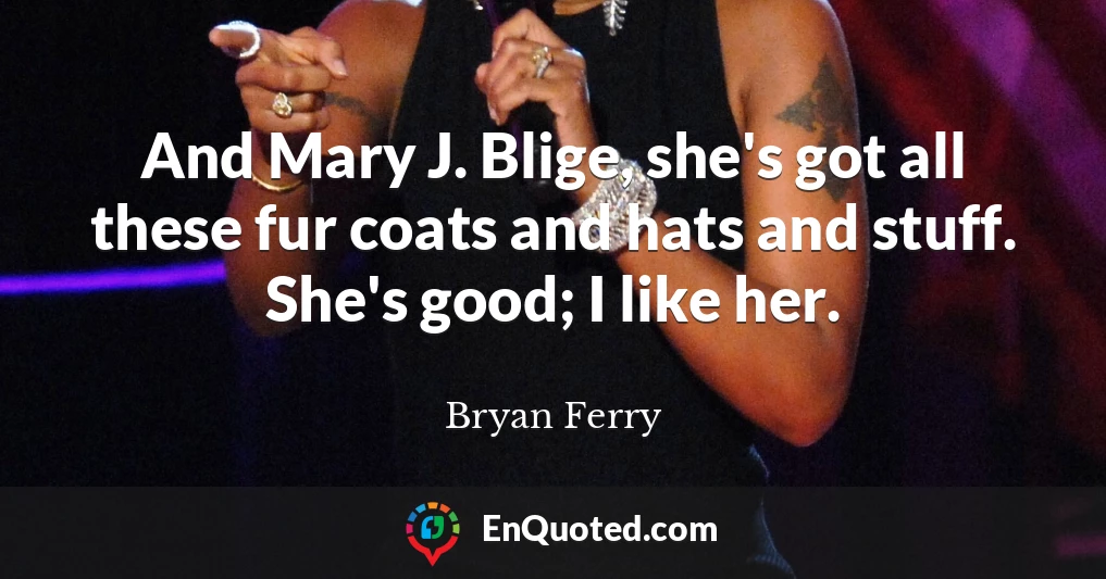 And Mary J. Blige, she's got all these fur coats and hats and stuff. She's good; I like her.