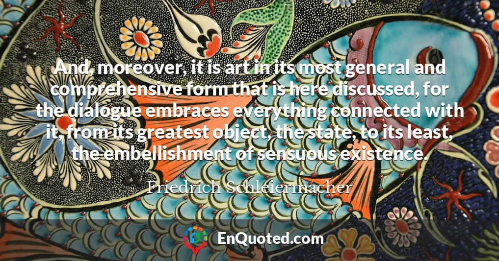 And, moreover, it is art in its most general and comprehensive form that is here discussed, for the dialogue embraces everything connected with it, from its greatest object, the state, to its least, the embellishment of sensuous existence.