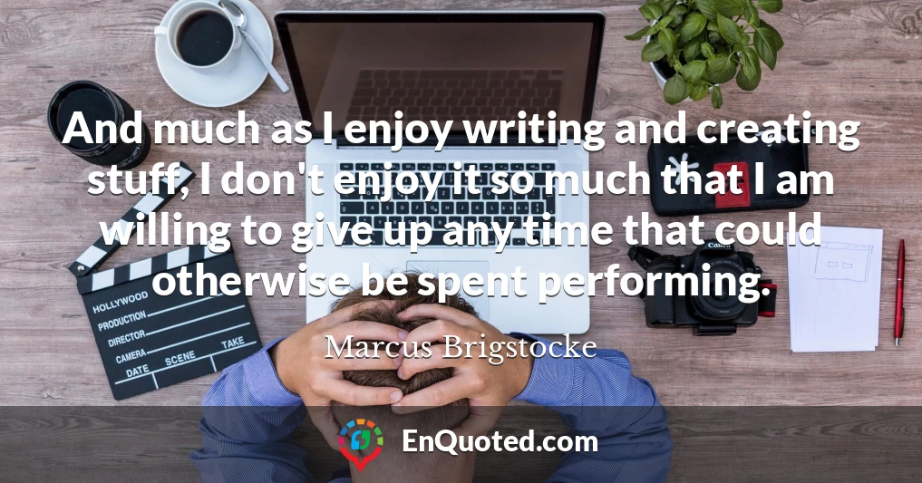 And much as I enjoy writing and creating stuff, I don't enjoy it so much that I am willing to give up any time that could otherwise be spent performing.