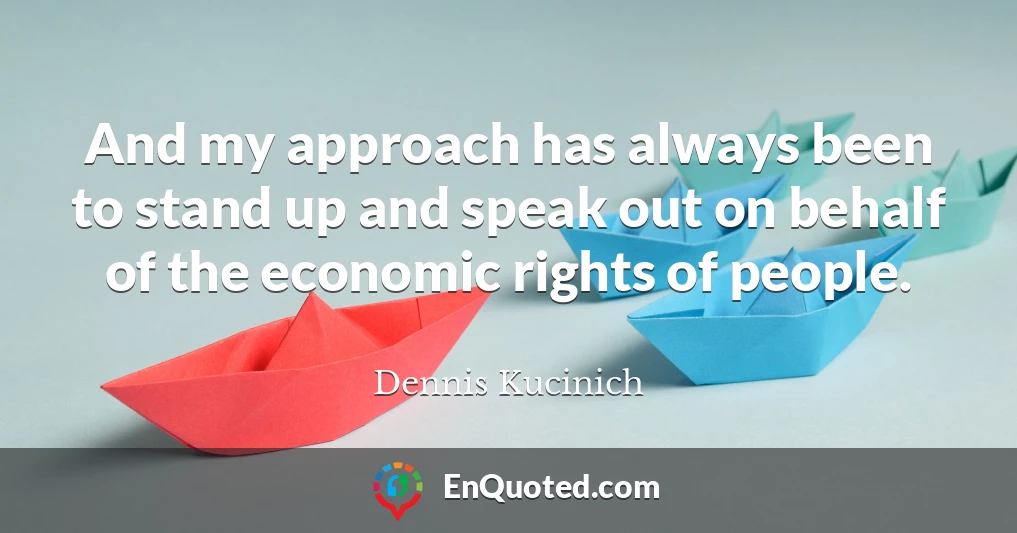 And my approach has always been to stand up and speak out on behalf of the economic rights of people.