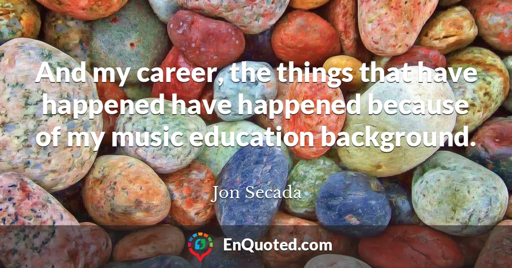 And my career, the things that have happened have happened because of my music education background.