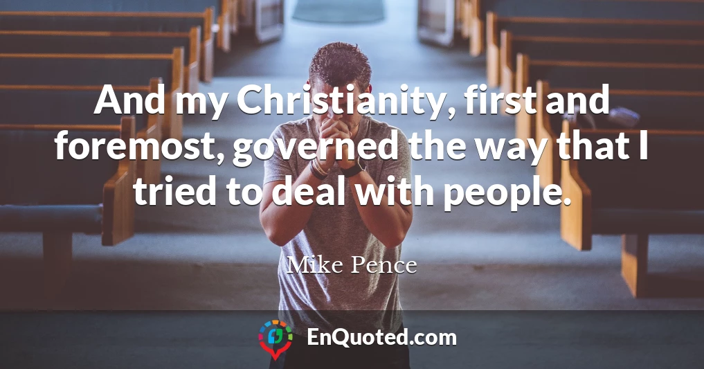 And my Christianity, first and foremost, governed the way that I tried to deal with people.