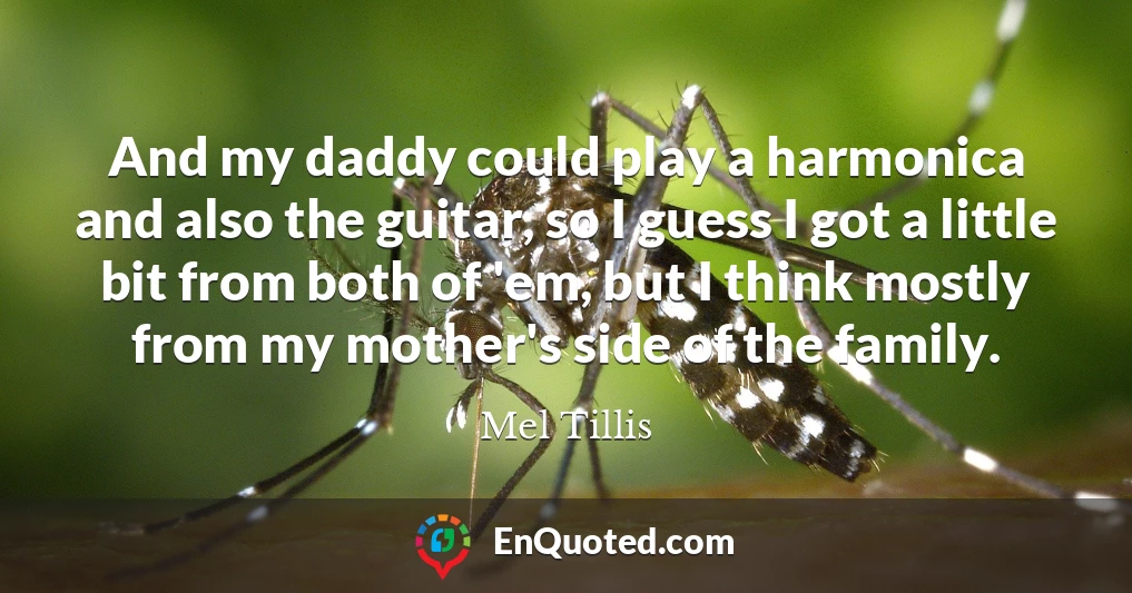 And my daddy could play a harmonica and also the guitar, so I guess I got a little bit from both of 'em, but I think mostly from my mother's side of the family.
