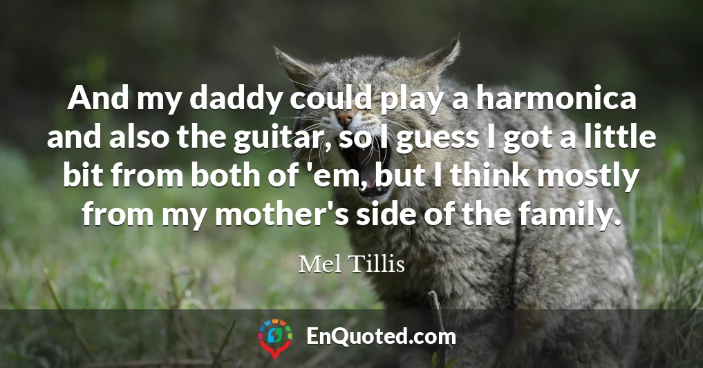 And my daddy could play a harmonica and also the guitar, so I guess I got a little bit from both of 'em, but I think mostly from my mother's side of the family.