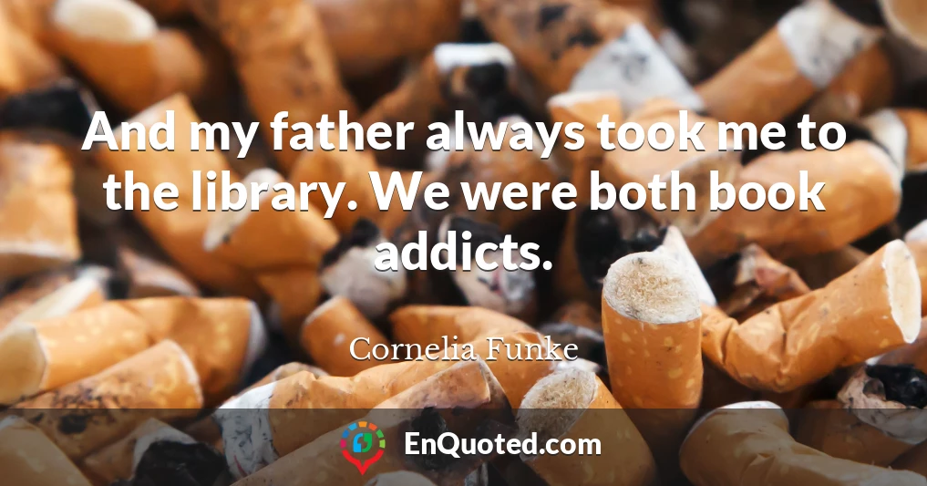 And my father always took me to the library. We were both book addicts.