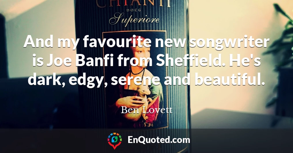 And my favourite new songwriter is Joe Banfi from Sheffield. He's dark, edgy, serene and beautiful.