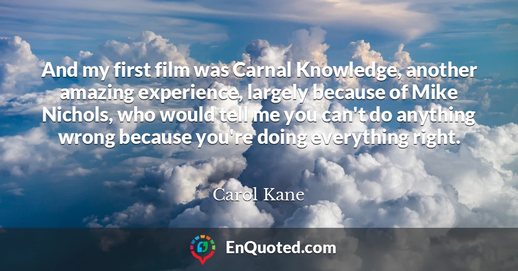 And my first film was Carnal Knowledge, another amazing experience, largely because of Mike Nichols, who would tell me you can't do anything wrong because you're doing everything right.