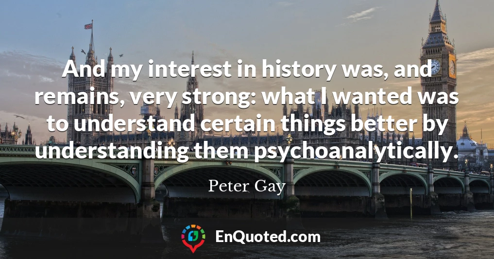 And my interest in history was, and remains, very strong: what I wanted was to understand certain things better by understanding them psychoanalytically.