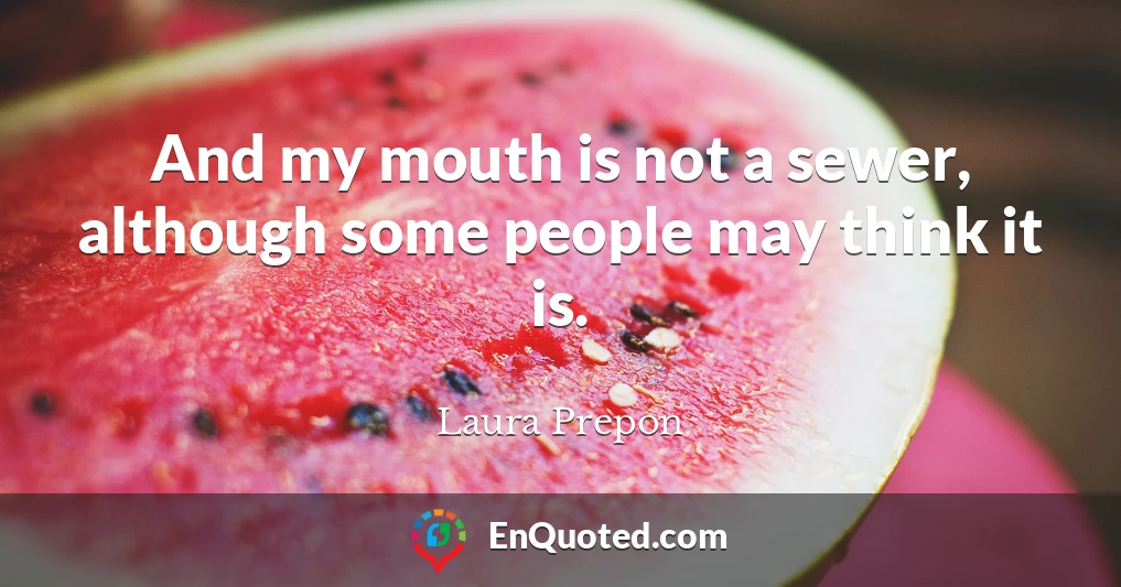 And my mouth is not a sewer, although some people may think it is.