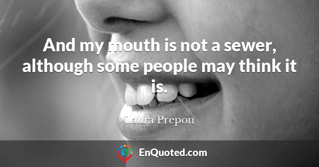 And my mouth is not a sewer, although some people may think it is.