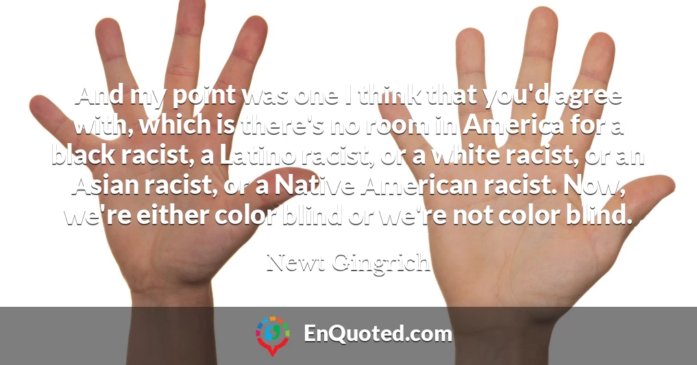 And my point was one I think that you'd agree with, which is there's no room in America for a black racist, a Latino racist, or a white racist, or an Asian racist, or a Native American racist. Now, we're either color blind or we're not color blind.