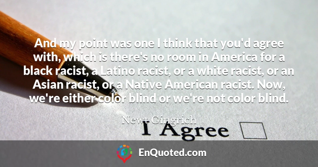 And my point was one I think that you'd agree with, which is there's no room in America for a black racist, a Latino racist, or a white racist, or an Asian racist, or a Native American racist. Now, we're either color blind or we're not color blind.