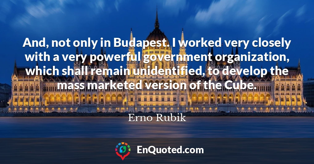 And, not only in Budapest. I worked very closely with a very powerful government organization, which shall remain unidentified, to develop the mass marketed version of the Cube.
