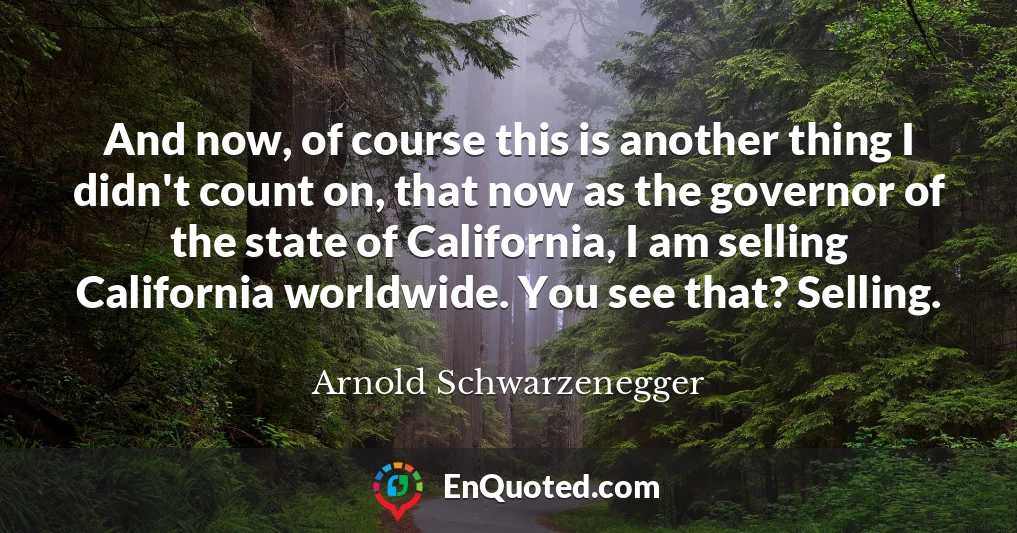 And now, of course this is another thing I didn't count on, that now as the governor of the state of California, I am selling California worldwide. You see that? Selling.