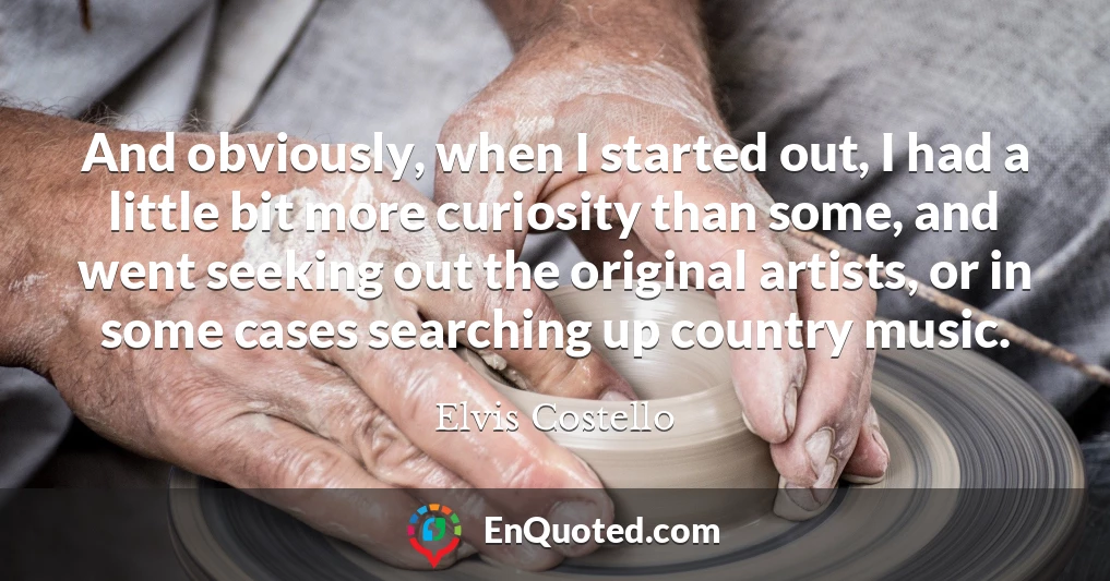 And obviously, when I started out, I had a little bit more curiosity than some, and went seeking out the original artists, or in some cases searching up country music.