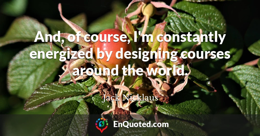 And, of course, I'm constantly energized by designing courses around the world.
