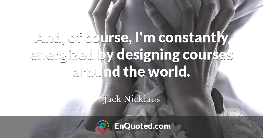 And, of course, I'm constantly energized by designing courses around the world.