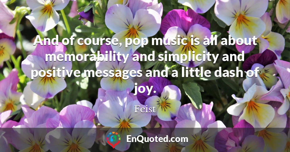 And of course, pop music is all about memorability and simplicity and positive messages and a little dash of joy.