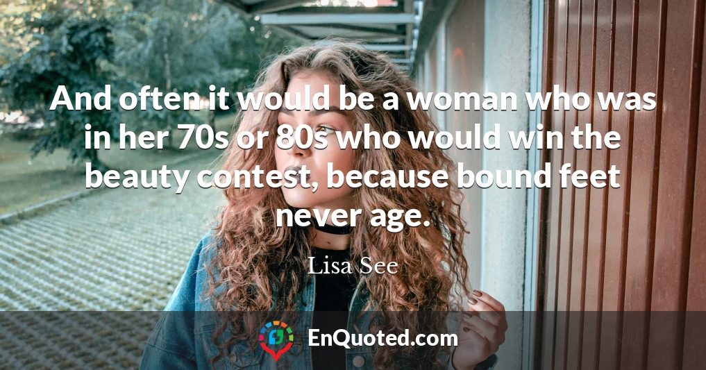 And often it would be a woman who was in her 70s or 80s who would win the beauty contest, because bound feet never age.