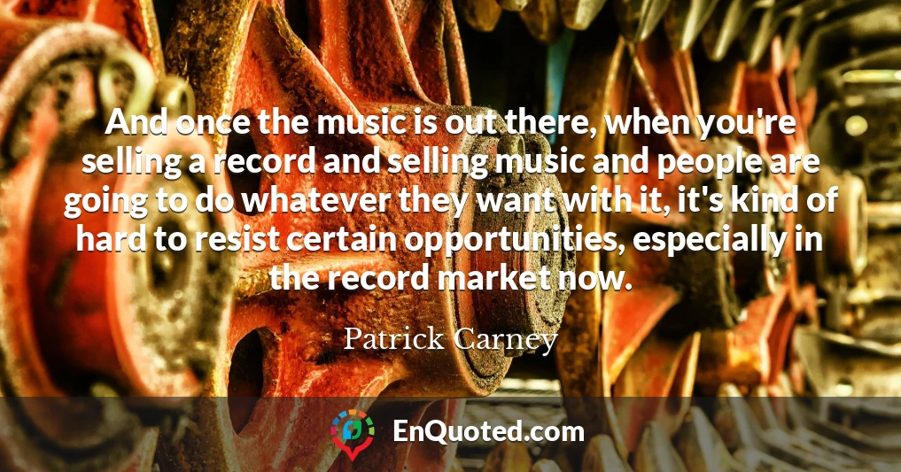 And once the music is out there, when you're selling a record and selling music and people are going to do whatever they want with it, it's kind of hard to resist certain opportunities, especially in the record market now.