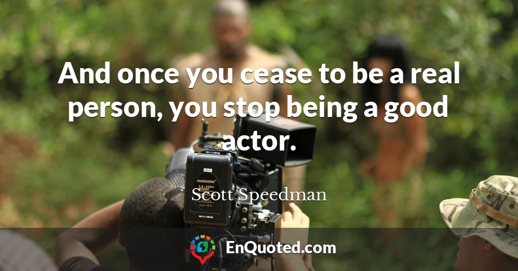 And once you cease to be a real person, you stop being a good actor.
