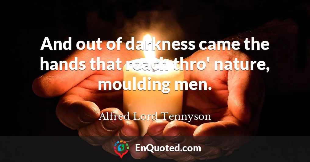 And out of darkness came the hands that reach thro' nature, moulding men.