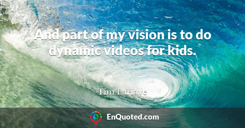 And part of my vision is to do dynamic videos for kids.