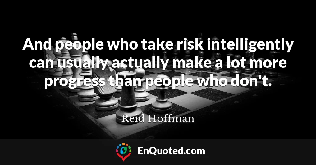 And people who take risk intelligently can usually actually make a lot more progress than people who don't.