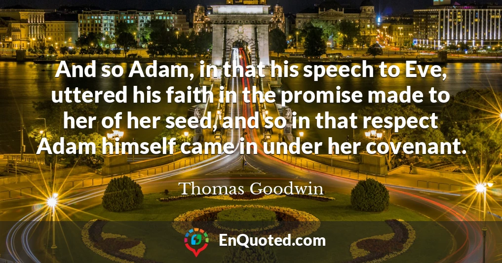 And so Adam, in that his speech to Eve, uttered his faith in the promise made to her of her seed, and so in that respect Adam himself came in under her covenant.