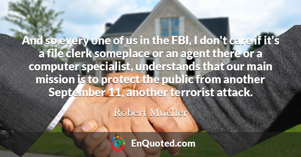 And so every one of us in the FBI, I don't care if it's a file clerk someplace or an agent there or a computer specialist, understands that our main mission is to protect the public from another September 11, another terrorist attack.